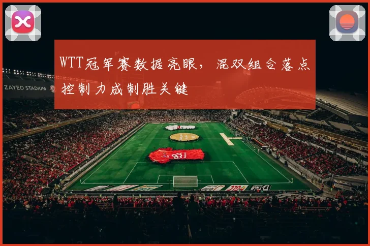 WTT冠军赛数据亮眼，混双组合落点控制力成制胜关键