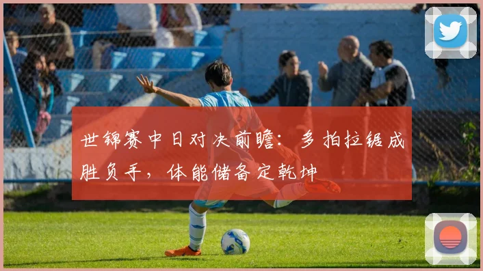 世锦赛中日对决前瞻：多拍拉锯成胜负手，体能储备定乾坤