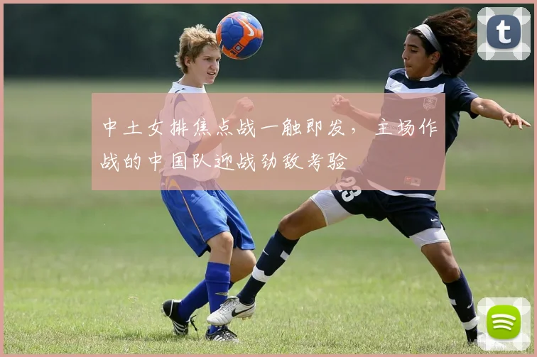 中土女排焦点战一触即发，主场作战的中国队迎战劲敌考验