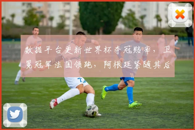 数据平台更新世界杯夺冠赔率，卫冕冠军法国领跑，阿根廷紧随其后