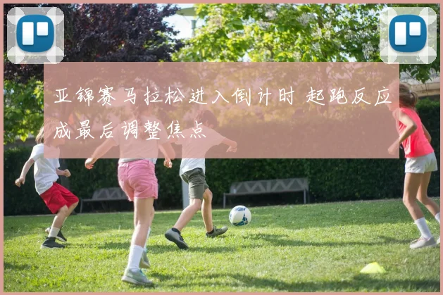 亚锦赛马拉松进入倒计时 起跑反应成最后调整焦点