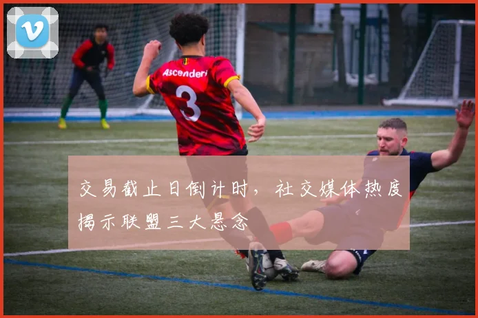 交易截止日倒计时，社交媒体热度揭示联盟三大悬念