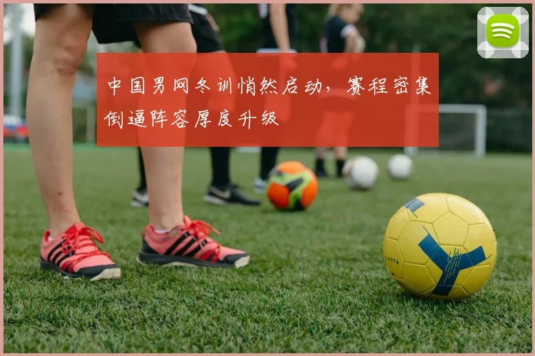 中国男网冬训悄然启动，赛程密集倒逼阵容厚度升级