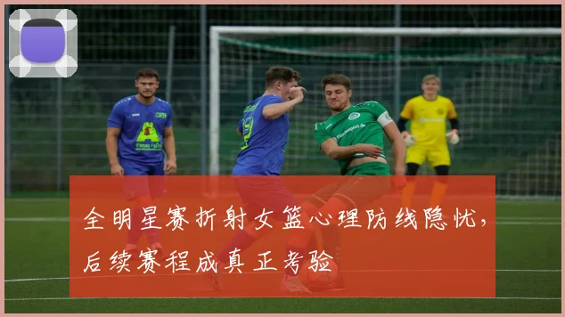 全明星赛折射女篮心理防线隐忧，后续赛程成真正考验