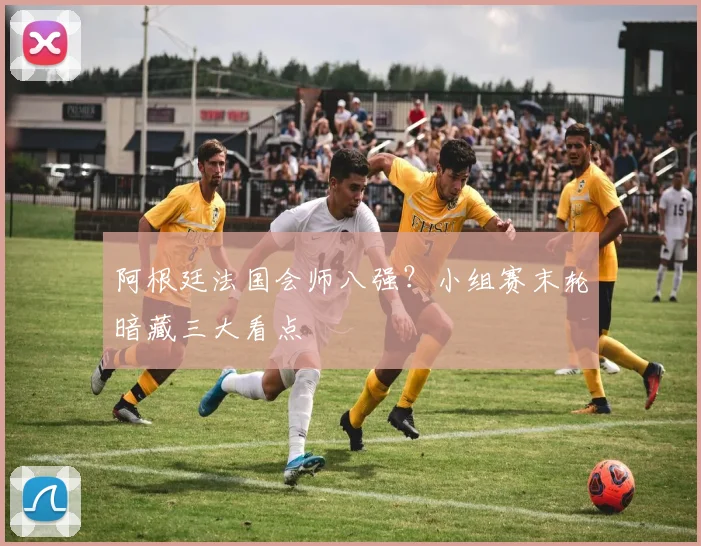 阿根廷法国会师八强？小组赛末轮暗藏三大看点