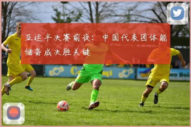 亚运半决赛前夜：中国代表团体能储备成决胜关键