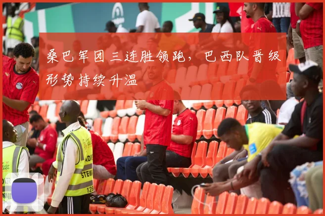 桑巴军团三连胜领跑，巴西队晋级形势持续升温