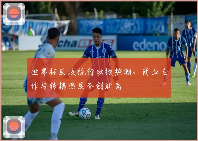 世界杯反歧视行动掀热潮，商业合作与转播热度齐创新高