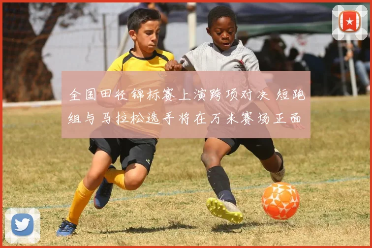 全国田径锦标赛上演跨项对决 短跑组与马拉松选手将在万米赛场正面交锋
