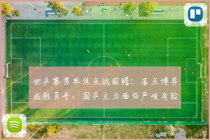 世乒赛男单焦点战前瞻：落点博弈成胜负手，国乒主力面临严峻考验