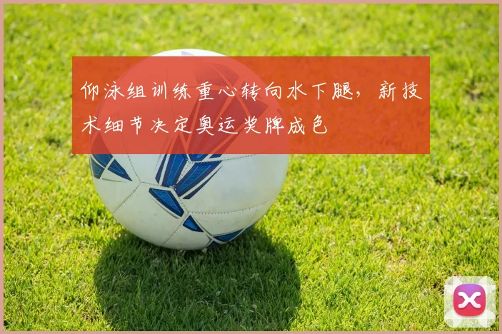 仰泳组训练重心转向水下腿，新技术细节决定奥运奖牌成色