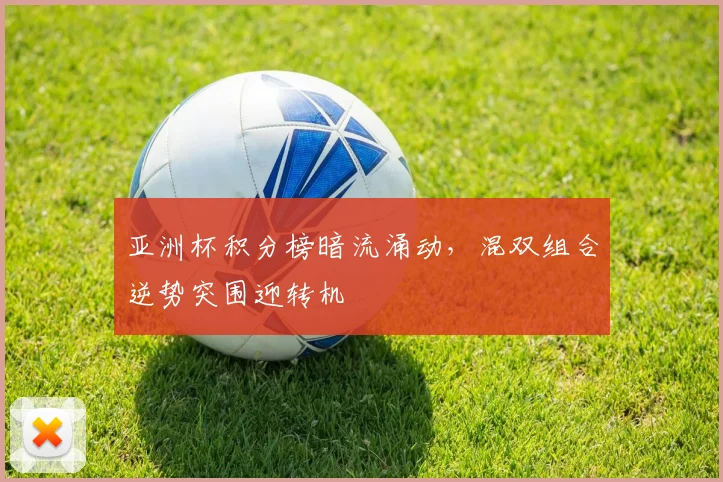 亚洲杯积分榜暗流涌动，混双组合逆势突围迎转机