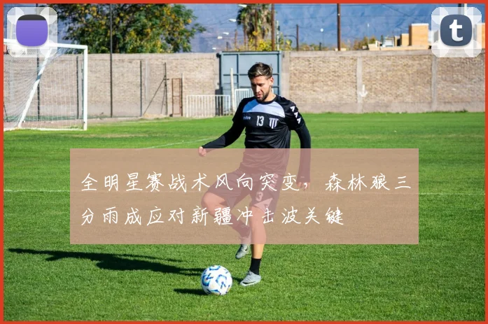 全明星赛战术风向突变，森林狼三分雨成应对新疆冲击波关键
