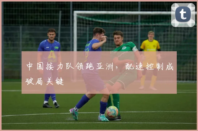 中国接力队领跑亚洲，配速控制成破局关键
