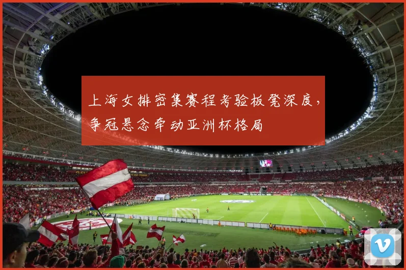 上海女排密集赛程考验板凳深度，争冠悬念牵动亚洲杯格局