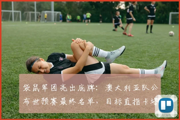 袋鼠军团亮出底牌：澳大利亚队公布世预赛最终名单，目标直指卡塔尔