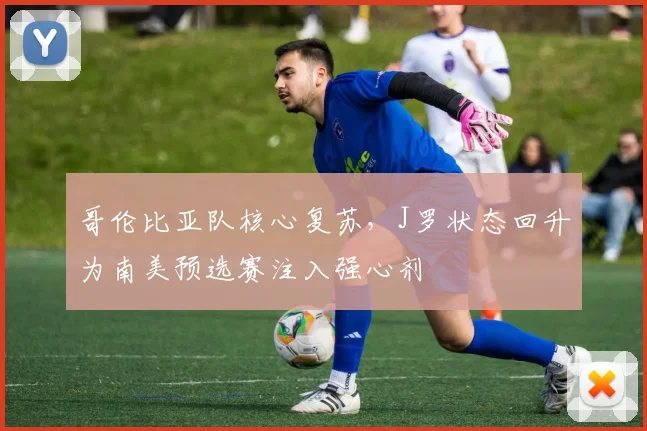 哥伦比亚队核心复苏，J罗状态回升为南美预选赛注入强心剂