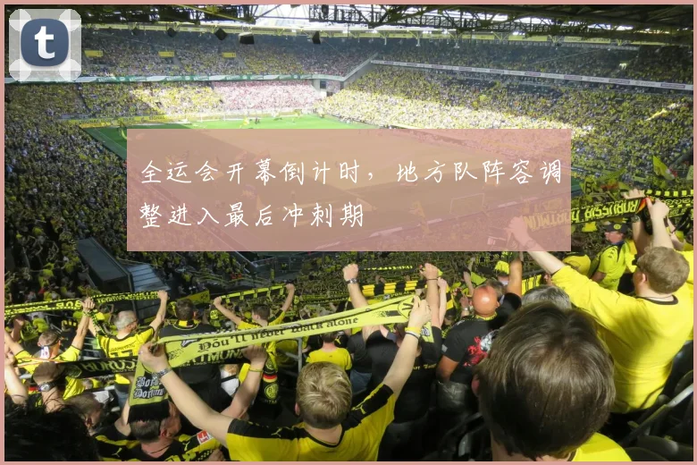 全运会开幕倒计时，地方队阵容调整进入最后冲刺期