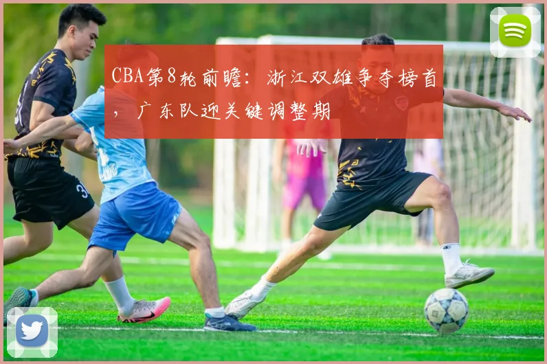 CBA第8轮前瞻：浙江双雄争夺榜首，广东队迎关键调整期