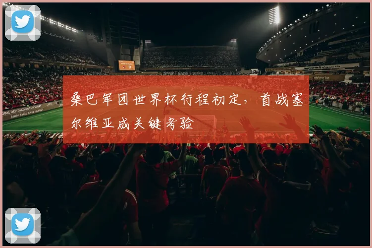 桑巴军团世界杯行程初定，首战塞尔维亚成关键考验
