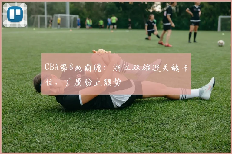 CBA第8轮前瞻：浙江双雄迎关键卡位，广厦盼止颓势