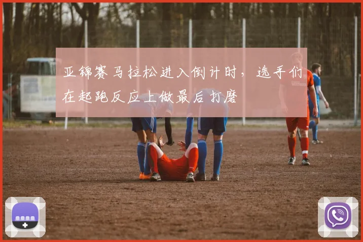 亚锦赛马拉松进入倒计时，选手们在起跑反应上做最后打磨