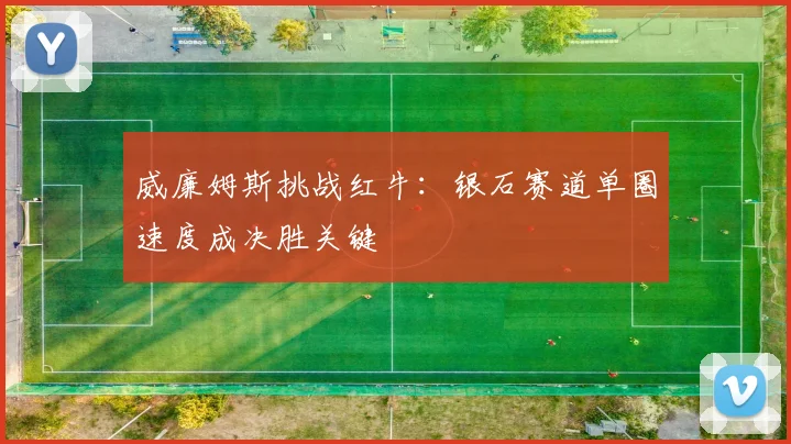 威廉姆斯挑战红牛：银石赛道单圈速度成决胜关键