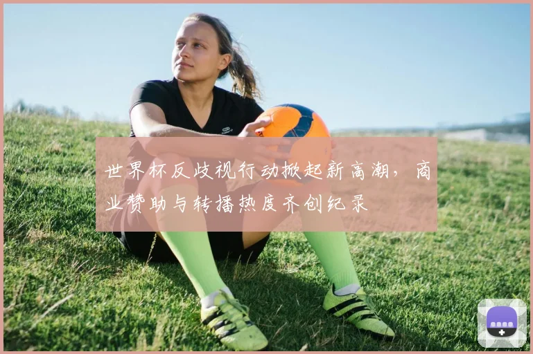 世界杯反歧视行动掀起新高潮，商业赞助与转播热度齐创纪录