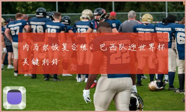 内马尔恢复合练，巴西队迎世界杯关键利好