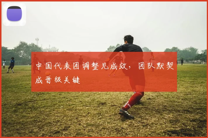 中国代表团调整见成效，团队默契成晋级关键