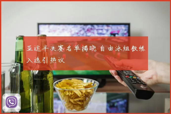 亚运半决赛名单揭晓 自由泳组教练入选引热议