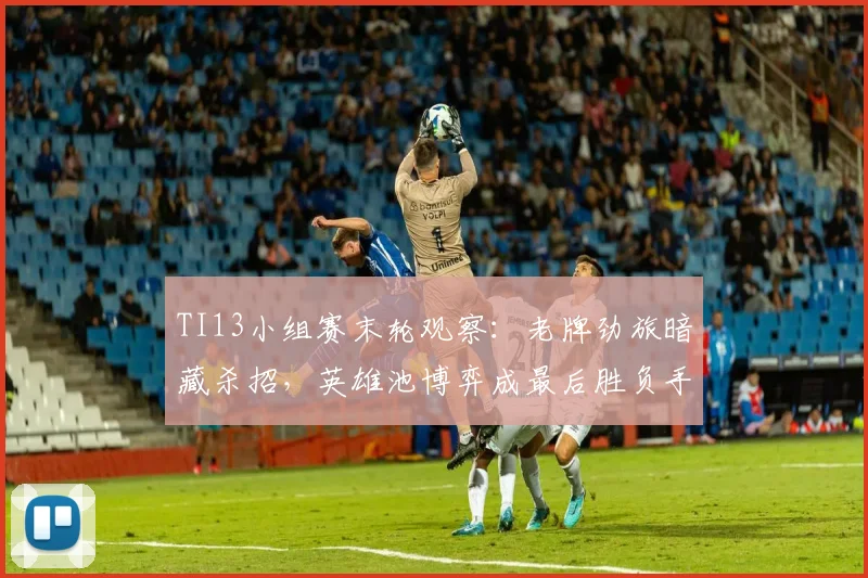 TI13小组赛末轮观察：老牌劲旅暗藏杀招，英雄池博弈成最后胜负手