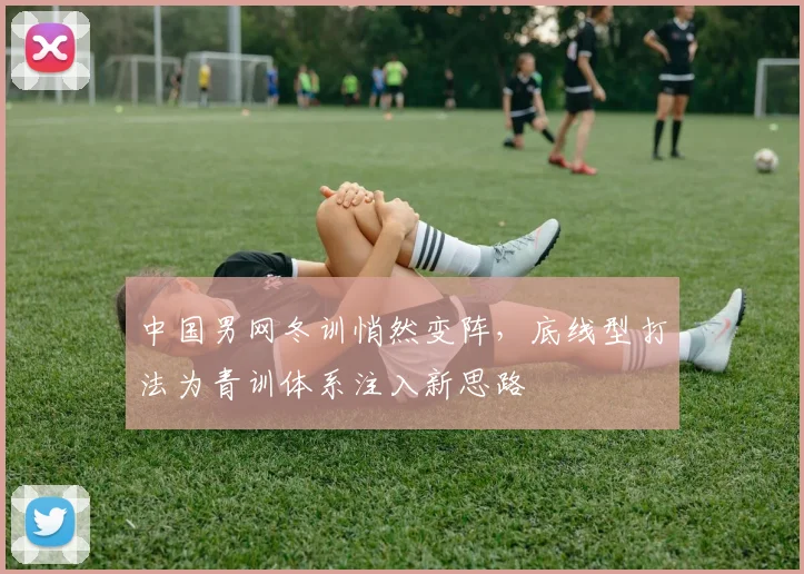 中国男网冬训悄然变阵，底线型打法为青训体系注入新思路