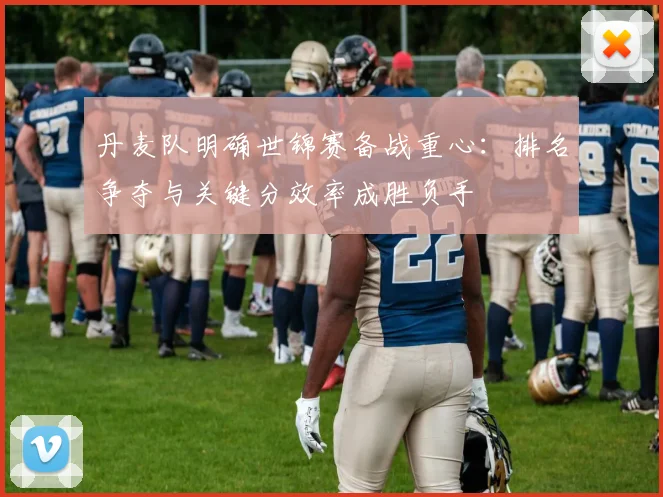 丹麦队明确世锦赛备战重心：排名争夺与关键分效率成胜负手
