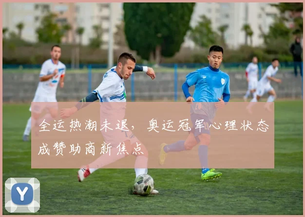 全运热潮未退，奥运冠军心理状态成赞助商新焦点