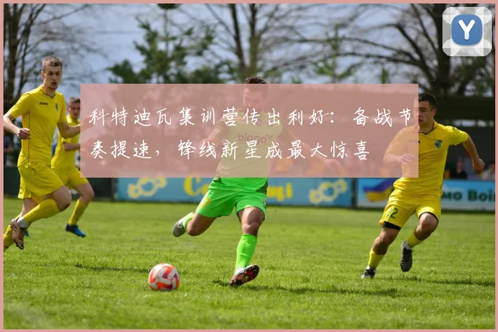 科特迪瓦集训营传出利好：备战节奏提速，锋线新星成最大惊喜