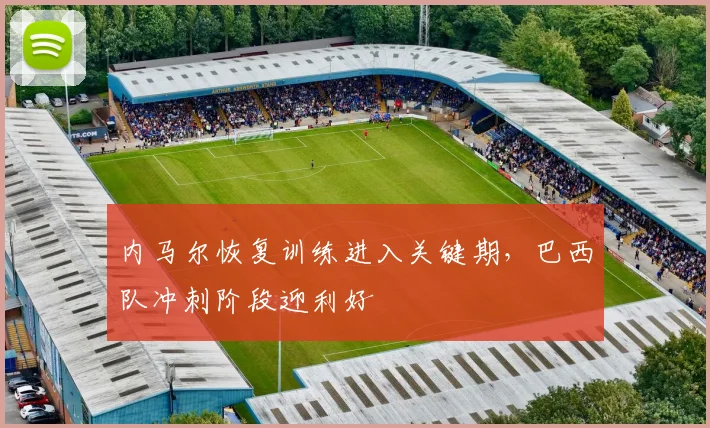 内马尔恢复训练进入关键期，巴西队冲刺阶段迎利好