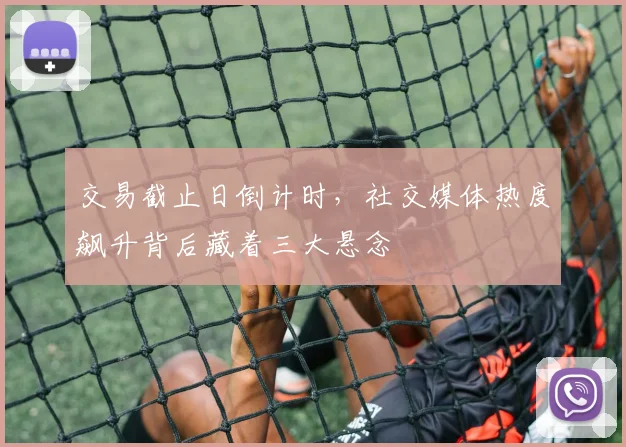 交易截止日倒计时，社交媒体热度飙升背后藏着三大悬念